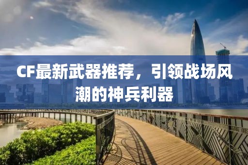 CF最新武器推薦，引領(lǐng)戰(zhàn)場(chǎng)風(fēng)潮的神兵利器