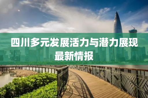 四川多元發(fā)展活力與潛力展現(xiàn)最新情報