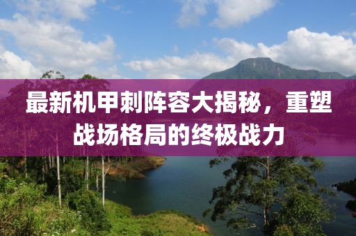 最新機甲刺陣容大揭秘，重塑戰(zhàn)場格局的終極戰(zhàn)力