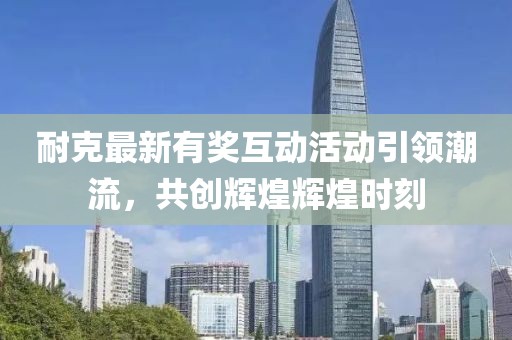 耐克最新有獎(jiǎng)互動(dòng)活動(dòng)引領(lǐng)潮流，共創(chuàng)輝煌輝煌時(shí)刻