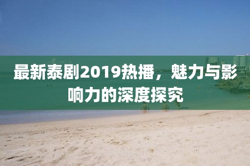 最新泰劇2019熱播，魅力與影響力的深度探究