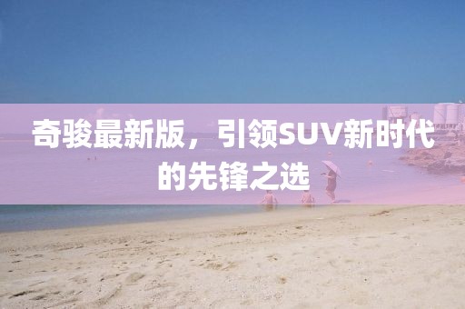 奇駿最新版，引領(lǐng)SUV新時(shí)代的先鋒之選