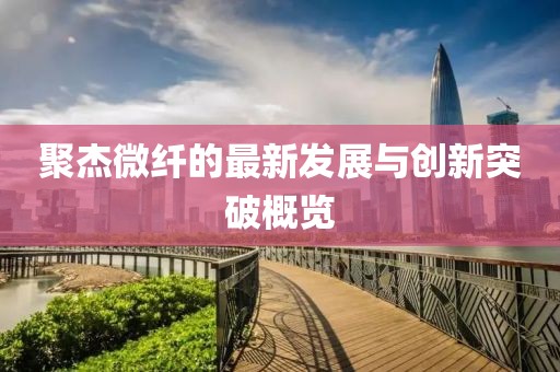 聚杰微纖的最新發(fā)展與創(chuàng)新突破概覽