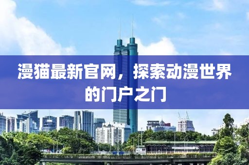 漫貓最新官網(wǎng)，探索動(dòng)漫世界的門戶之門