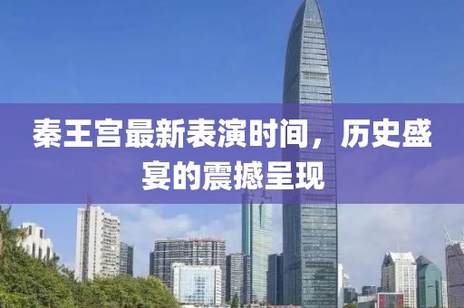 秦王宮最新表演時(shí)間，歷史盛宴的震撼呈現(xiàn)