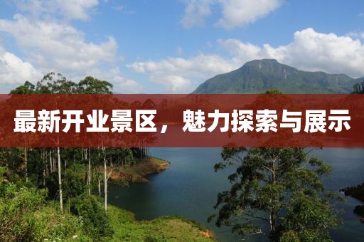 最新開業(yè)景區(qū)，魅力探索與展示