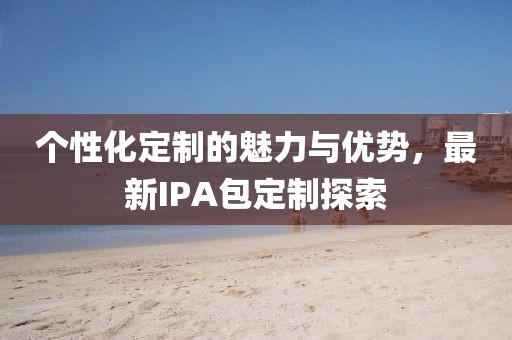 個性化定制的魅力與優(yōu)勢，最新IPA包定制探索