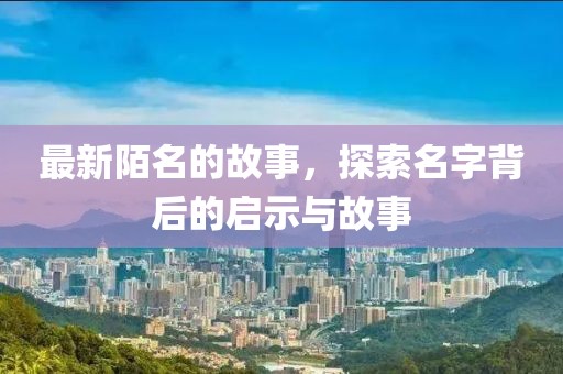 最新陌名的故事，探索名字背后的啟示與故事