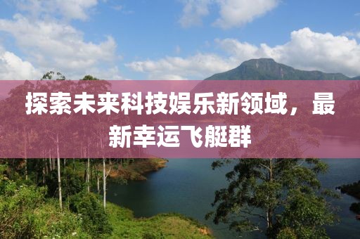 探索未來科技娛樂新領(lǐng)域，最新幸運(yùn)飛艇群