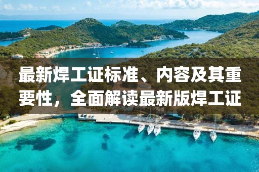 最新焊工證標(biāo)準(zhǔn)、內(nèi)容及其重要性，全面解讀最新版焊工證