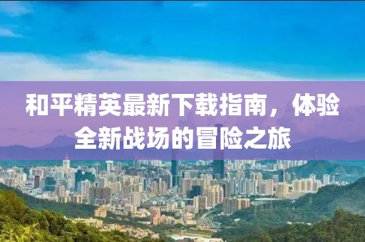 和平精英最新下載指南，體驗(yàn)全新戰(zhàn)場(chǎng)的冒險(xiǎn)之旅