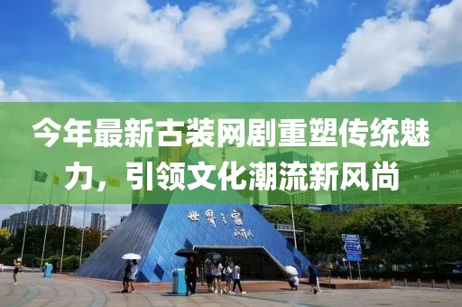 今年最新古裝網(wǎng)劇重塑傳統(tǒng)魅力，引領(lǐng)文化潮流新風(fēng)尚
