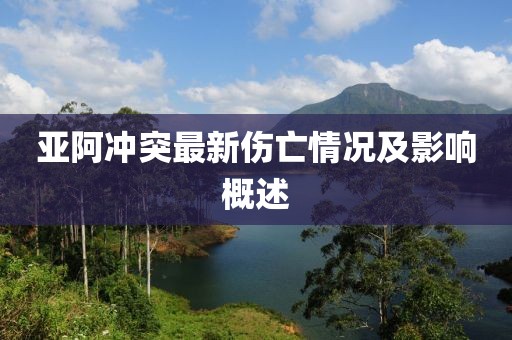 亞阿沖突最新傷亡情況及影響概述