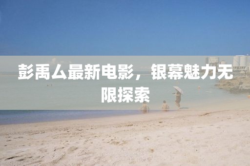 彭禹厶最新電影，銀幕魅力無限探索