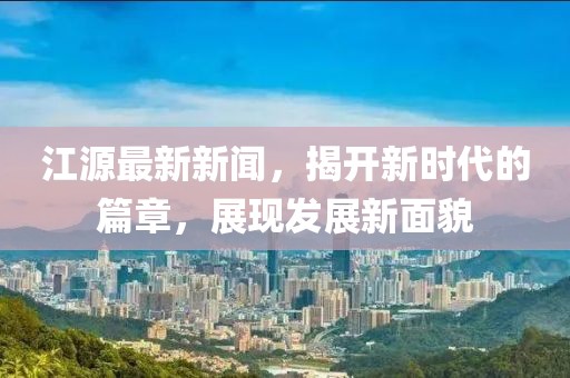 江源最新新聞，揭開新時(shí)代的篇章，展現(xiàn)發(fā)展新面貌