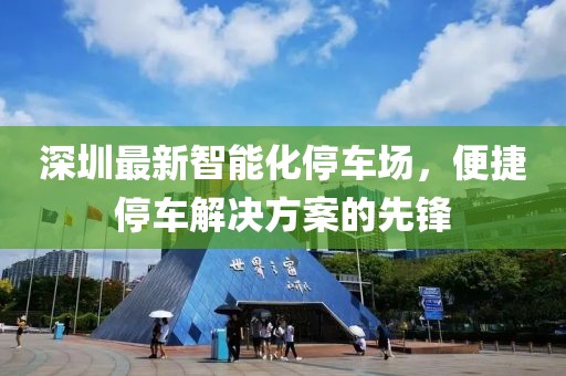 深圳最新智能化停車(chē)場(chǎng)，便捷停車(chē)解決方案的先鋒