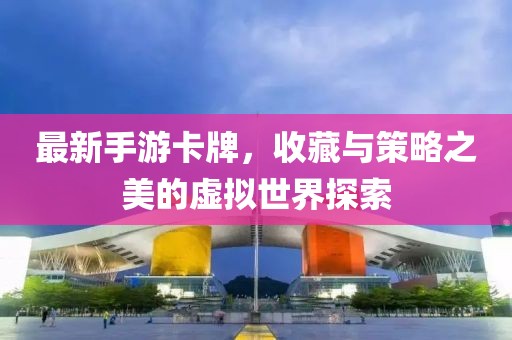 最新手游卡牌，收藏與策略之美的虛擬世界探索