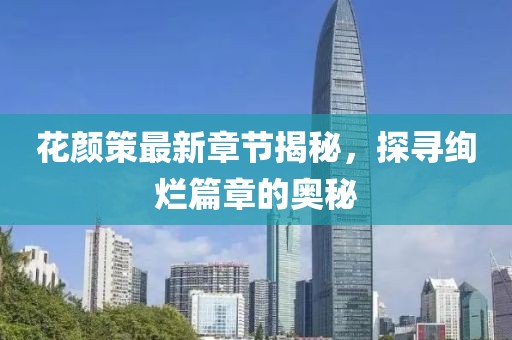 花顏策最新章節(jié)揭秘，探尋絢爛篇章的奧秘
