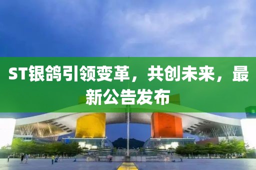 ST銀鴿引領變革，共創(chuàng)未來，最新公告發(fā)布