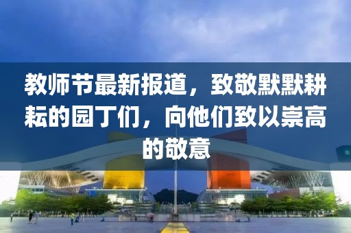 教師節(jié)最新報(bào)道，致敬默默耕耘的園丁們，向他們致以崇高的敬意