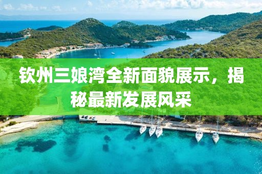 欽州三娘灣全新面貌展示，揭秘最新發(fā)展風(fēng)采