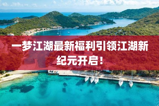 一夢江湖最新福利引領(lǐng)江湖新紀元開啟！