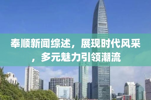 奉順新聞綜述，展現(xiàn)時代風(fēng)采，多元魅力引領(lǐng)潮流