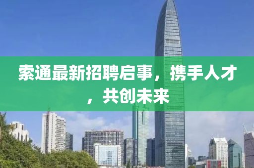 索通最新招聘啟事，攜手人才，共創(chuàng)未來