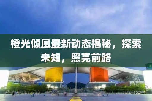 橙光傾凰最新動態(tài)揭秘，探索未知，照亮前路