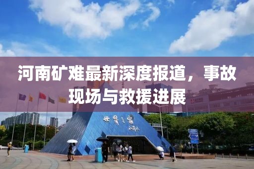 河南礦難最新深度報道，事故現場與救援進展