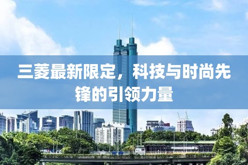 三菱最新限定，科技與時(shí)尚先鋒的引領(lǐng)力量