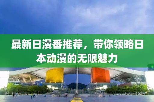 最新日漫番推薦，帶你領(lǐng)略日本動漫的無限魅力