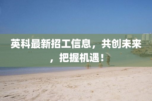 英科最新招工信息，共創(chuàng)未來(lái)，把握機(jī)遇！