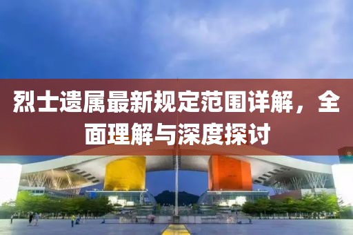 烈士遺屬最新規(guī)定范圍詳解，全面理解與深度探討