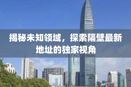 揭秘未知領(lǐng)域，探索隔壁最新地址的獨(dú)家視角