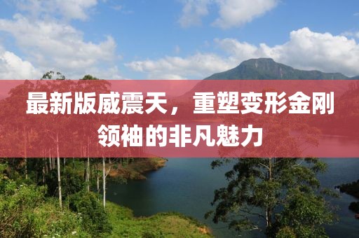 最新版威震天，重塑變形金剛領(lǐng)袖的非凡魅力