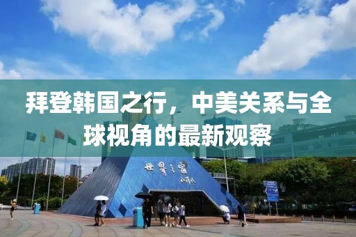 拜登韓國之行，中美關系與全球視角的最新觀察