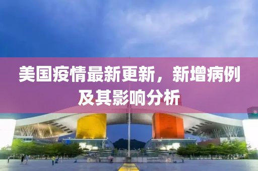 美國疫情最新更新，新增病例及其影響分析