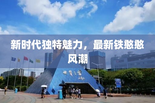 新時(shí)代獨(dú)特魅力，最新鐵憨憨風(fēng)潮