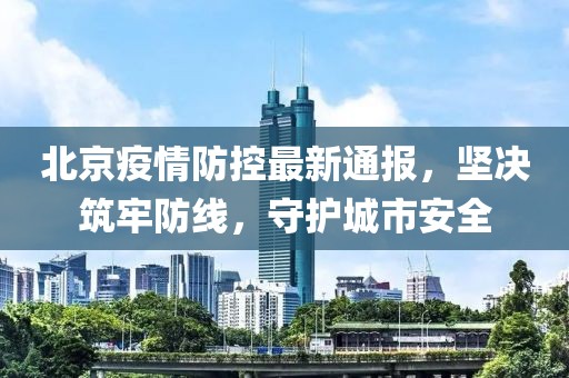 北京疫情防控最新通報(bào)，堅(jiān)決筑牢防線，守護(hù)城市安全