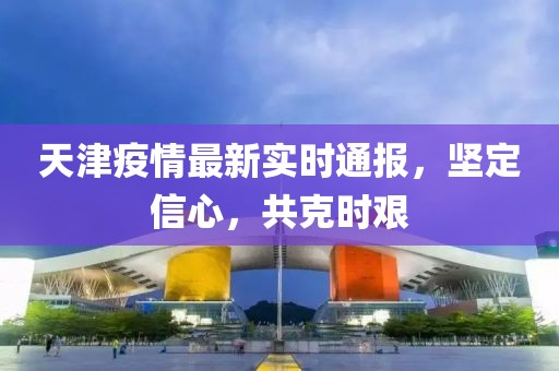 天津疫情最新實時通報，堅定信心，共克時艱