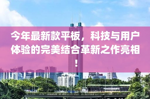 今年最新款平板，科技與用戶體驗(yàn)的完美結(jié)合革新之作亮相！