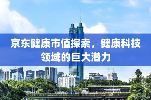 京東健康市值探索，健康科技領(lǐng)域的巨大潛力
