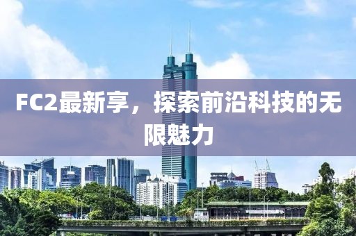 FC2最新享，探索前沿科技的無限魅力