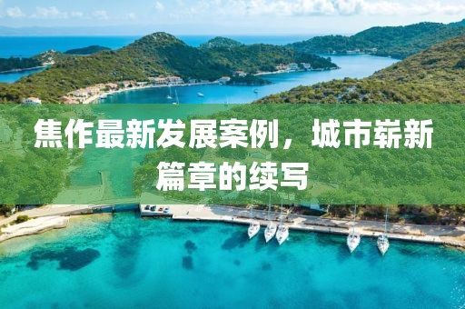 焦作最新發(fā)展案例，城市嶄新篇章的續(xù)寫