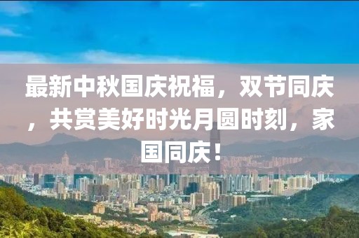 最新中秋國(guó)慶祝福，雙節(jié)同慶，共賞美好時(shí)光月圓時(shí)刻，家國(guó)同慶！
