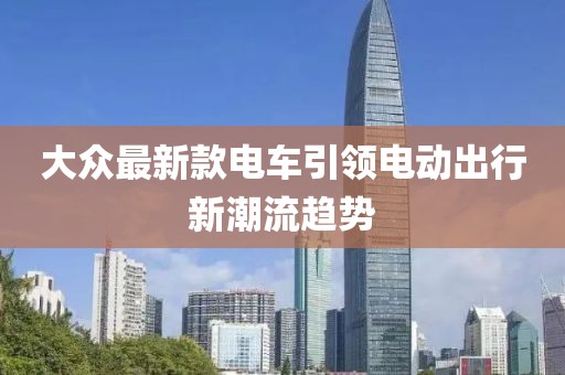 大眾最新款電車引領電動出行新潮流趨勢