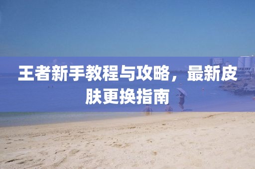 王者新手教程與攻略，最新皮膚更換指南