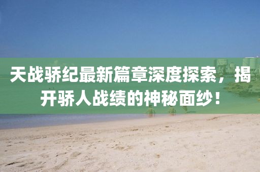 天戰(zhàn)驕紀(jì)最新篇章深度探索，揭開(kāi)驕人戰(zhàn)績(jī)的神秘面紗！