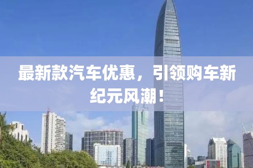 最新款汽車優(yōu)惠，引領購車新紀元風潮！